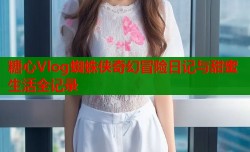 糖心Vlog蜘蛛侠奇幻冒险日记与甜蜜生活全记录
