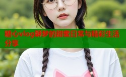 糖心vlog酥梦的甜蜜日常与精彩生活分享