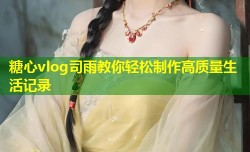 糖心vlog司雨教你轻松制作高质量生活记录