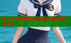 糖心Vlog蜘蛛侠日常冒险与精彩瞬间全记录