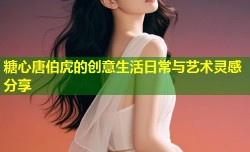 糖心唐伯虎的创意生活日常与艺术灵感分享