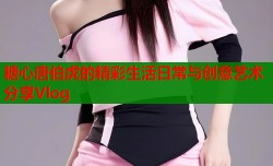 糖心唐伯虎的精彩生活日常与创意艺术分享Vlog
