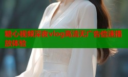 糖心视频深夜vlog高清无广告倍速播放体验