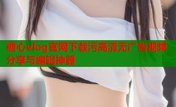糖心vlog官网下载污高清无广告视频分享与编辑神器