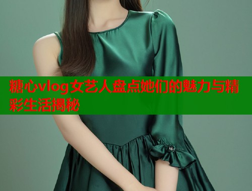 糖心vlog女艺人盘点她们的魅力与精彩生活揭秘  第2张