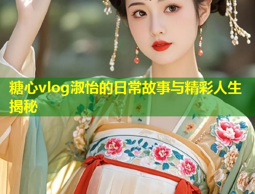 糖心vlog淑怡的日常故事与精彩人生揭秘  第2张