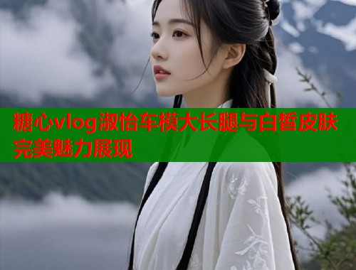 糖心vlog淑怡车模大长腿与白皙皮肤完美魅力展现  第2张