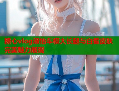 糖心vlog淑怡车模大长腿与白皙皮肤完美魅力展现  第1张