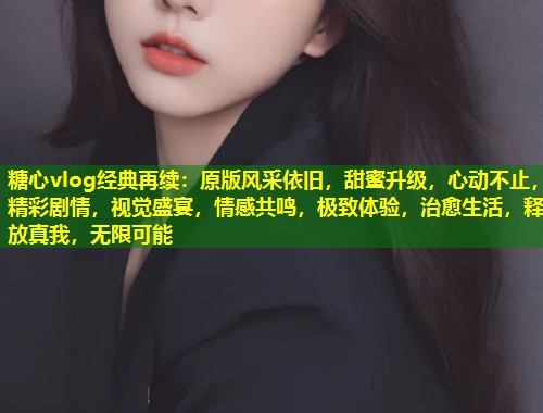 糖心vlog经典再续：原版风采依旧，甜蜜升级，心动不止，精彩剧情，视觉盛宴，情感共鸣，极致体验，治愈生活，释放真我，无限可能  第1张