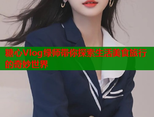 糖心Vlog绿师带你探索生活美食旅行的奇妙世界  第1张