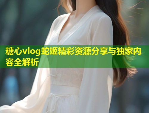 糖心vlog蛇姬精彩资源分享与独家内容全解析  第1张