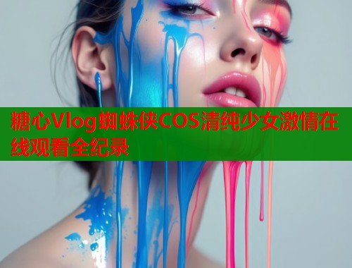 糖心Vlog蜘蛛侠COS清纯少女激情在线观看全纪录  第1张