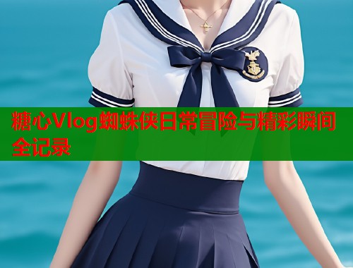 糖心Vlog蜘蛛侠日常冒险与精彩瞬间全记录  第1张