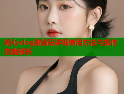 糖心vlog邀请码详细使用方法与操作指南解析  第1张