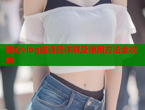 糖心vlog邀请码详解及使用方法全攻略  第1张