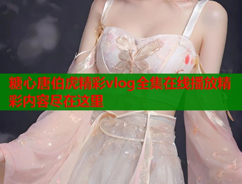 糖心唐伯虎精彩vlog全集在线播放精彩内容尽在这里  第1张