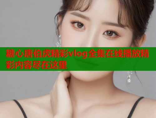 糖心唐伯虎精彩vlog全集在线播放精彩内容尽在这里  第2张