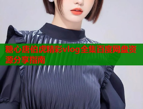糖心唐伯虎精彩vlog全集百度网盘资源分享指南  第1张