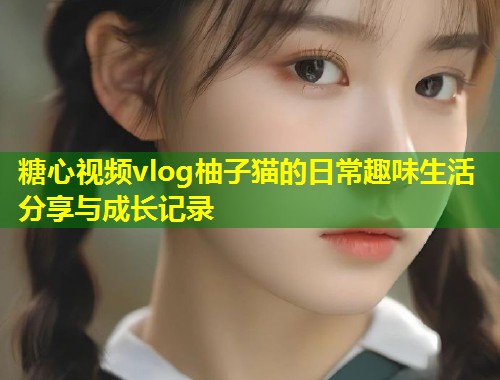 糖心视频vlog柚子猫的日常趣味生活分享与成长记录  第1张
