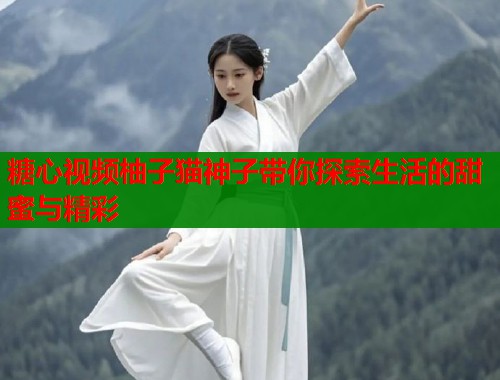 糖心视频柚子猫神子带你探索生活的甜蜜与精彩  第1张