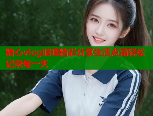 糖心vlog咕噜精彩分享生活点滴轻松记录每一天  第1张