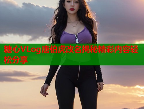 糖心VLog唐伯虎改名揭秘精彩内容轻松分享  第2张