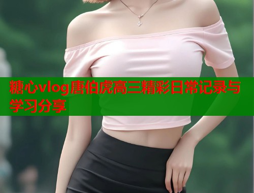 糖心vlog唐伯虎高三精彩日常记录与学习分享  第2张