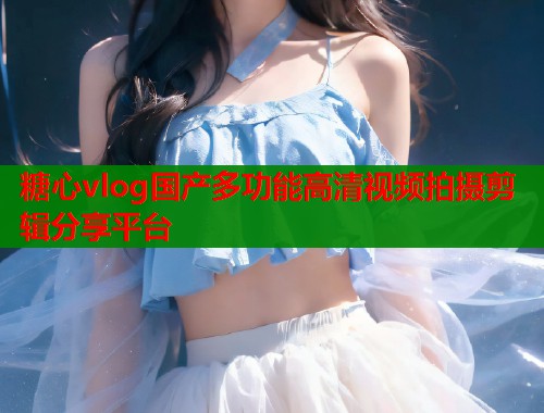 糖心vlog国产多功能高清视频拍摄剪辑分享平台  第1张