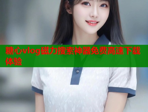 糖心vlog磁力搜索神器免费高速下载体验  第1张