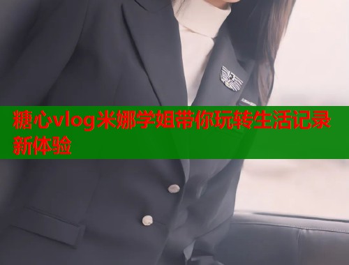 糖心vlog米娜学姐带你玩转生活记录新体验  第1张