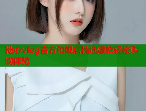 糖心vlog官方旗舰店精选爆款轻松购物体验  第2张