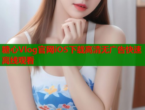 糖心Vlog官网iOS下载高清无广告快速离线观看  第1张