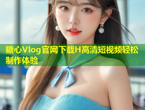糖心Vlog官网下载H高清短视频轻松制作体验  第1张