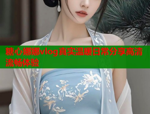 糖心娜娜vlog真实温暖日常分享高清流畅体验  第1张