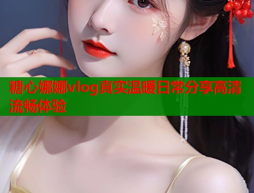 糖心娜娜vlog真实温暖日常分享高清流畅体验  第2张