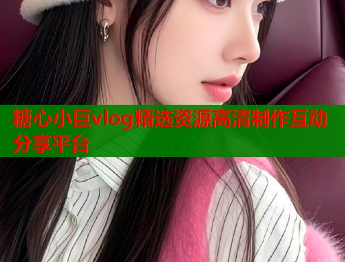 糖心小巨vlog精选资源高清制作互动分享平台  第1张