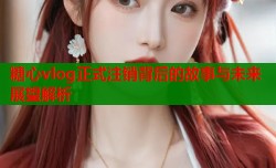 糖心vlog正式注销背后的故事与未来展望解析