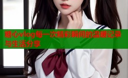 糖心vlog每一次精彩瞬间的温暖记录与生活分享
