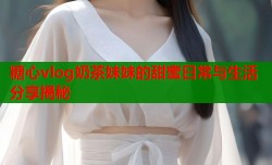糖心vlog奶茶妹妹的甜蜜日常与生活分享揭秘
