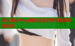 成人糖心Vlog精彩生活分享与独家体验记录