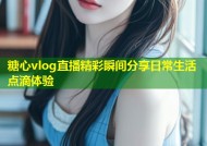 糖心vlog直播精彩瞬间分享日常生活点滴体验