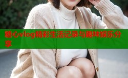 糖心vlog精彩生活记录与趣味娱乐分享