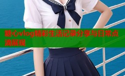 糖心vlog精彩生活记录分享与日常点滴展现