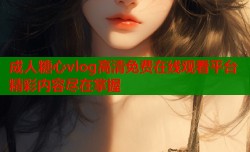 成人糖心vlog高清免费在线观看平台精彩内容尽在掌握