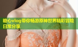 糖心vlog带你畅游原神世界精彩冒险日常分享