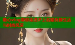 糖心vlog带你走进沪上名媛优雅生活与时尚风采