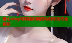 糖心vlog可莉精彩瞬间与创作技巧全解析
