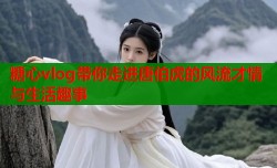 糖心vlog带你走进唐伯虎的风流才情与生活趣事
