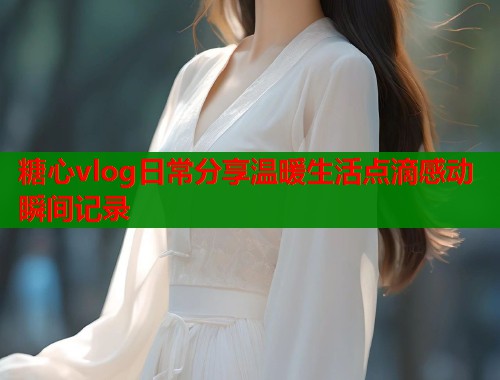 糖心vlog日常分享温暖生活点滴感动瞬间记录  第1张