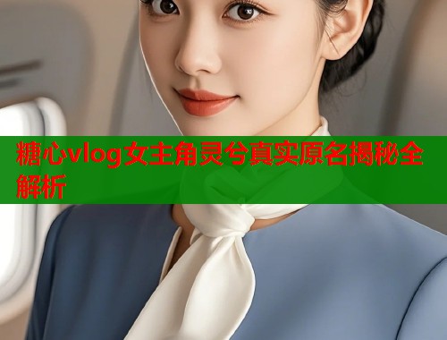 糖心vlog女主角灵兮真实原名揭秘全解析  第2张
